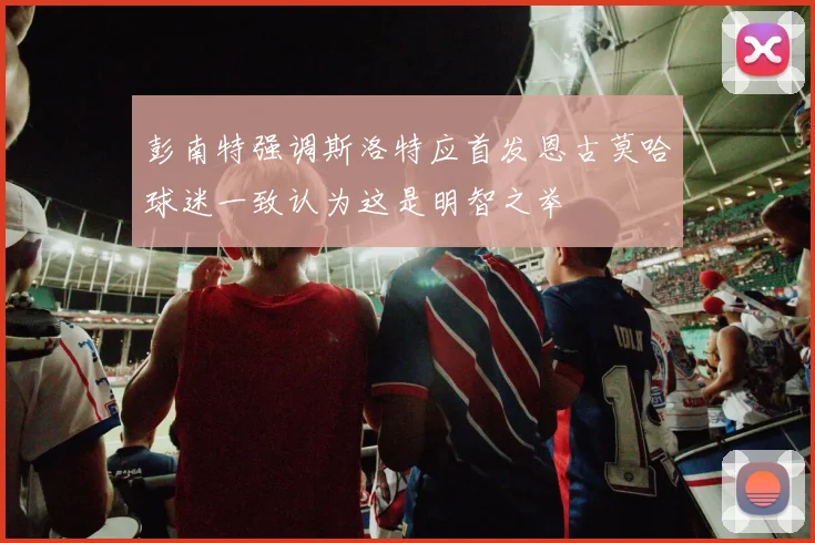 彭南特强调斯洛特应首发恩古莫哈球迷一致认为这是明智之举