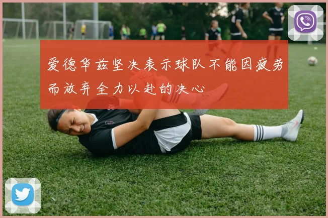 爱德华兹坚决表示球队不能因疲劳而放弃全力以赴的决心
