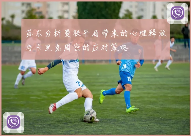 苏东分析曼联平局带来的心理释放与卡里克周密的应对策略