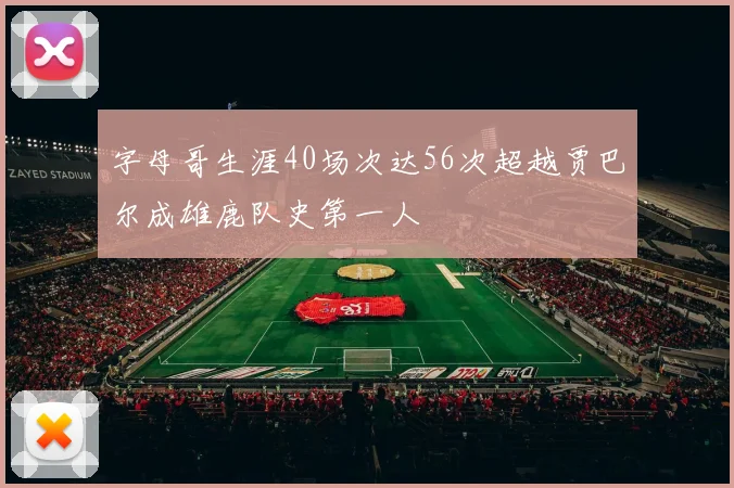 字母哥生涯40场次达56次超越贾巴尔成雄鹿队史第一人