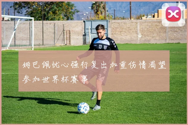 姆巴佩忧心强行复出加重伤情渴望参加世界杯赛事