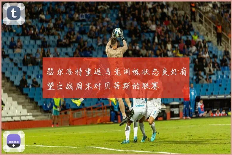 瑟尔洛特重返马竞训练状态良好有望出战周末对贝蒂斯的联赛