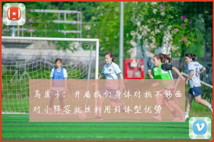 乌度卡：开局我们身体对抗不够面对小阵容就该利用好体型优势