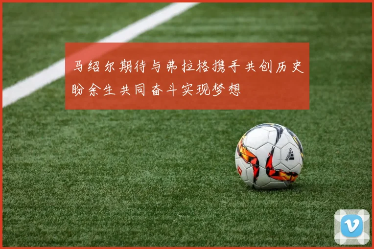 马绍尔期待与弗拉格携手共创历史盼余生共同奋斗实现梦想
