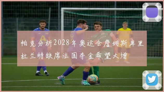 帕克分析2028年奥运会詹姆斯库里杜兰特缺席法国夺金希望大增