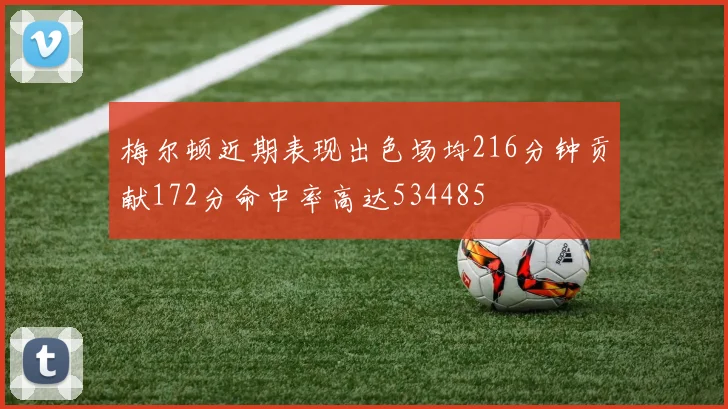 梅尔顿近期表现出色场均216分钟贡献172分命中率高达534485