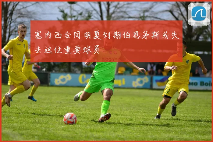 塞内西合同明夏到期伯恩茅斯或失去这位重要球员