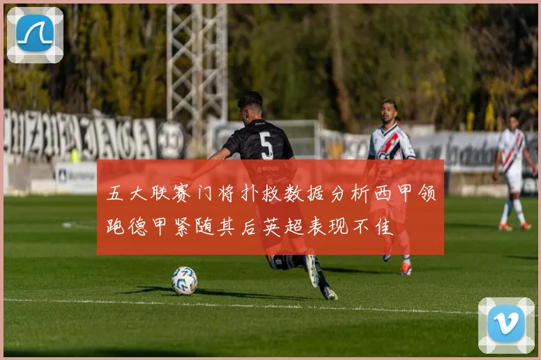 五大联赛门将扑救数据分析西甲领跑德甲紧随其后英超表现不佳