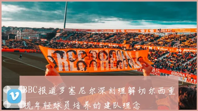 BBC报道罗塞尼尔深刻理解切尔西重视年轻球员培养的建队理念