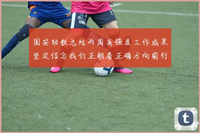 国安助教总结两周高强度工作成果坚定信念我们正朝着正确方向前行