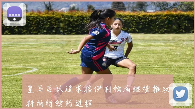 皇马否认追求格伊利物浦继续推动科纳特续约进程