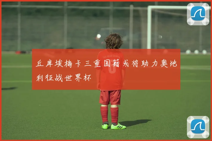 丘库埃梅卡三重国籍或将助力奥地利征战世界杯