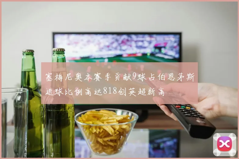 塞梅尼奥本赛季贡献9球占伯恩茅斯进球比例高达818创英超新高