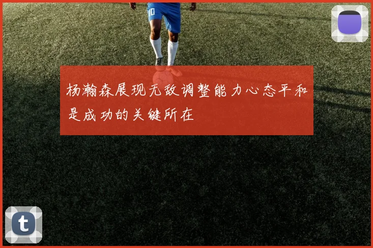 杨瀚森展现无敌调整能力心态平和是成功的关键所在