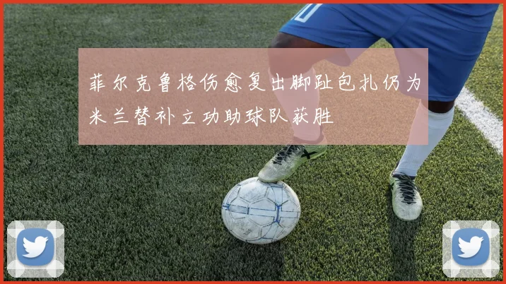 菲尔克鲁格伤愈复出脚趾包扎仍为米兰替补立功助球队获胜