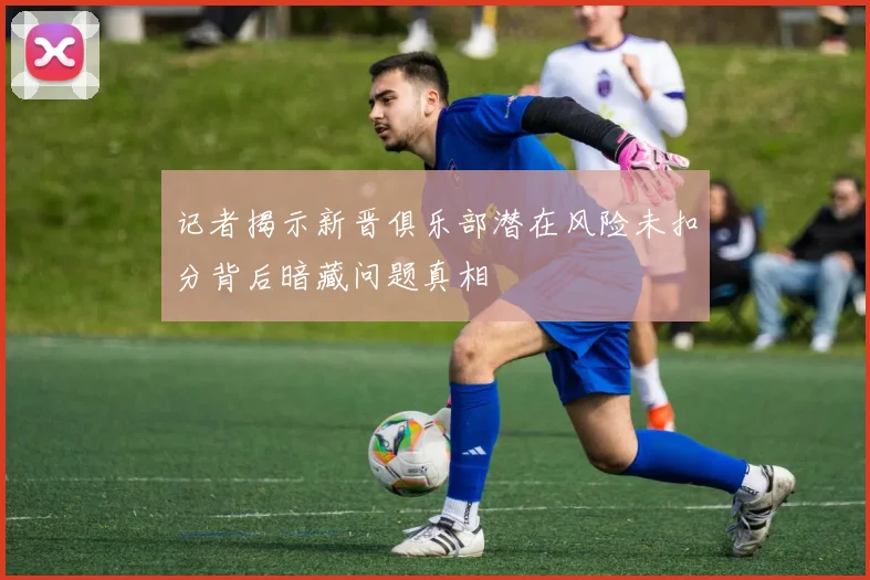 记者揭示新晋俱乐部潜在风险未扣分背后暗藏问题真相