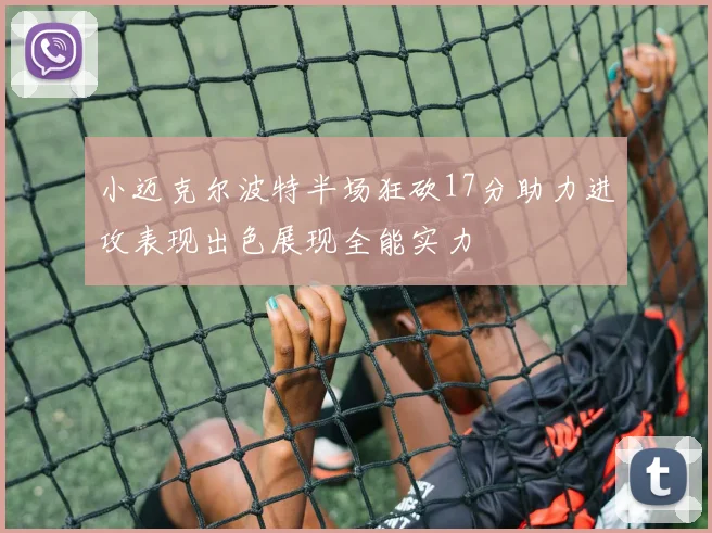小迈克尔波特半场狂砍17分助力进攻表现出色展现全能实力
