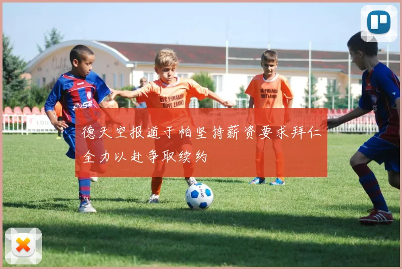 德天空报道于帕坚持薪资要求拜仁全力以赴争取续约