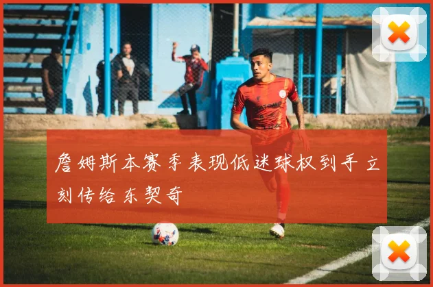 詹姆斯本赛季表现低迷球权到手立刻传给东契奇