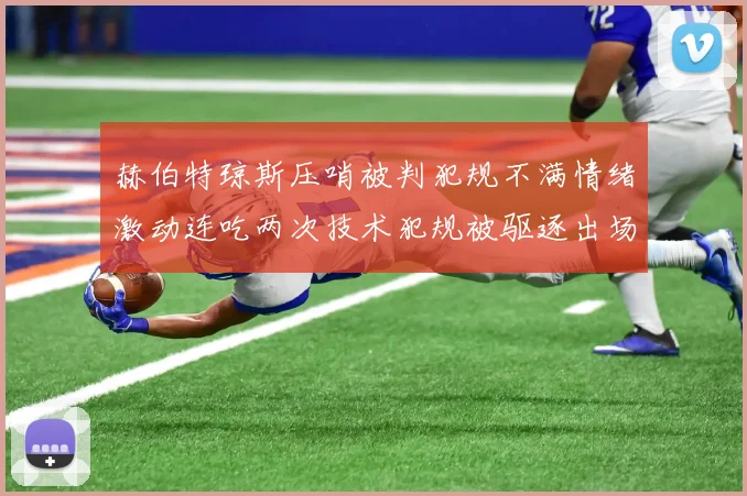 赫伯特琼斯压哨被判犯规不满情绪激动连吃两次技术犯规被驱逐出场