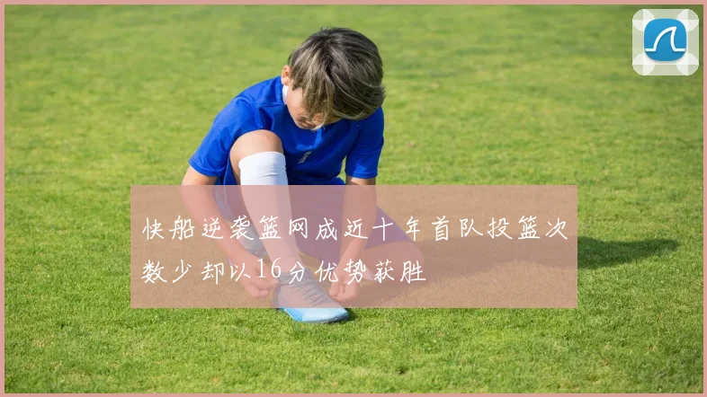 快船逆袭篮网成近十年首队投篮次数少却以16分优势获胜