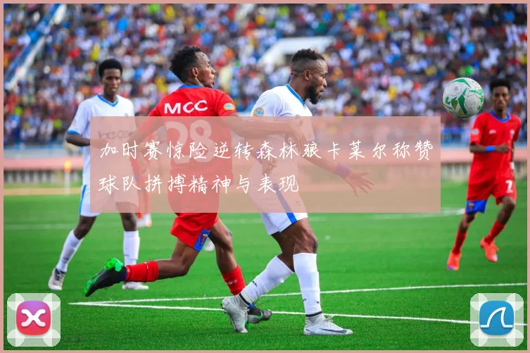 加时赛惊险逆转森林狼卡莱尔称赞球队拼搏精神与表现