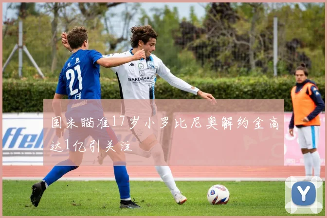 国米瞄准17岁小罗比尼奥解约金高达1亿引关注