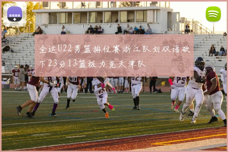 全运U22男篮排位赛浙江队刘双语砍下23分13篮板力克天津队