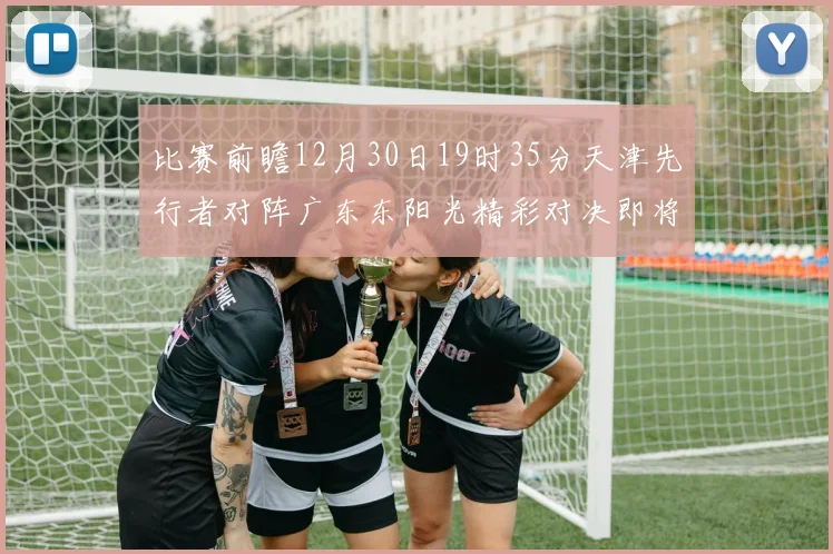 比赛前瞻12月30日19时35分天津先行者对阵广东东阳光精彩对决即将开启