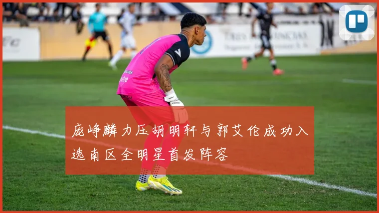 庞峥麟力压胡明轩与郭艾伦成功入选南区全明星首发阵容