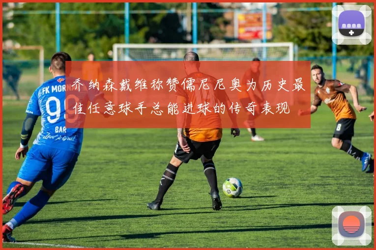 乔纳森戴维称赞儒尼尼奥为历史最佳任意球手总能进球的传奇表现