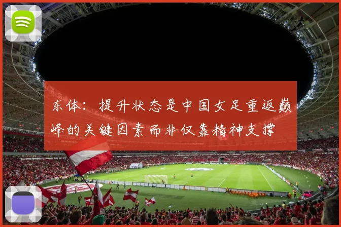 东体：提升状态是中国女足重返巅峰的关键因素而非仅靠精神支撑