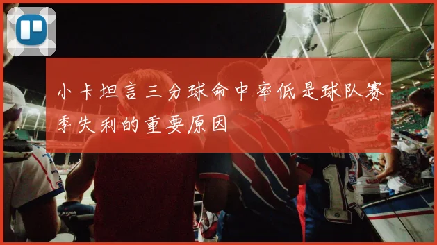 小卡坦言三分球命中率低是球队赛季失利的重要原因