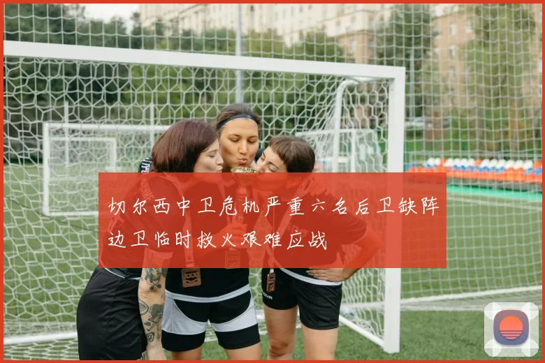 切尔西中卫危机严重六名后卫缺阵边卫临时救火艰难应战