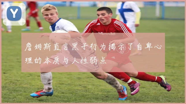 詹姆斯直言黑子行为揭示了自卑心理的本质与人性弱点