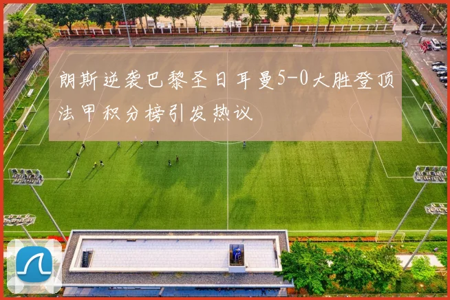 朗斯逆袭巴黎圣日耳曼5-0大胜登顶法甲积分榜引发热议