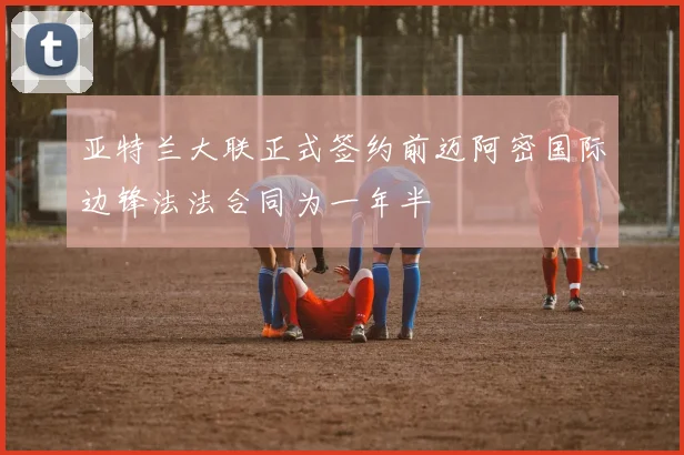 亚特兰大联正式签约前迈阿密国际边锋法法合同为一年半
