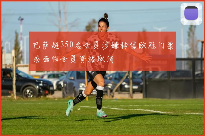 巴萨超350名会员涉嫌转售欧冠门票或面临会员资格取消