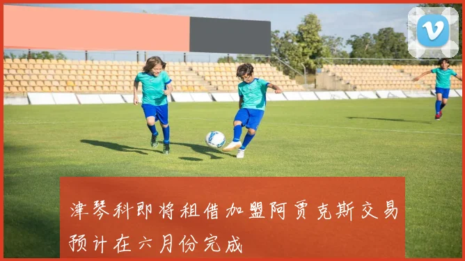 津琴科即将租借加盟阿贾克斯交易预计在六月份完成