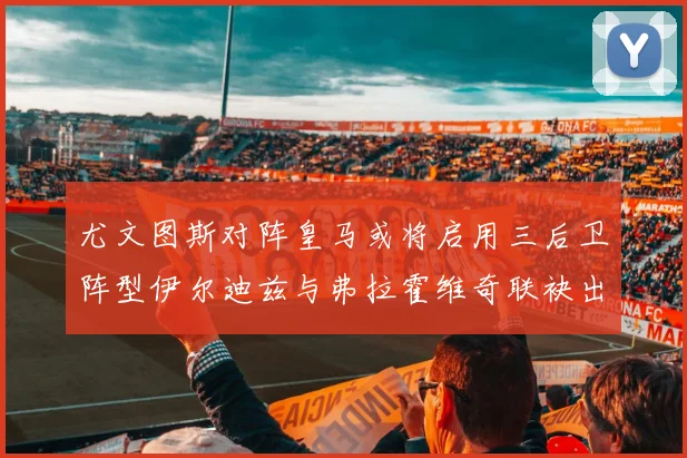 尤文图斯对阵皇马或将启用三后卫阵型伊尔迪兹与弗拉霍维奇联袂出击