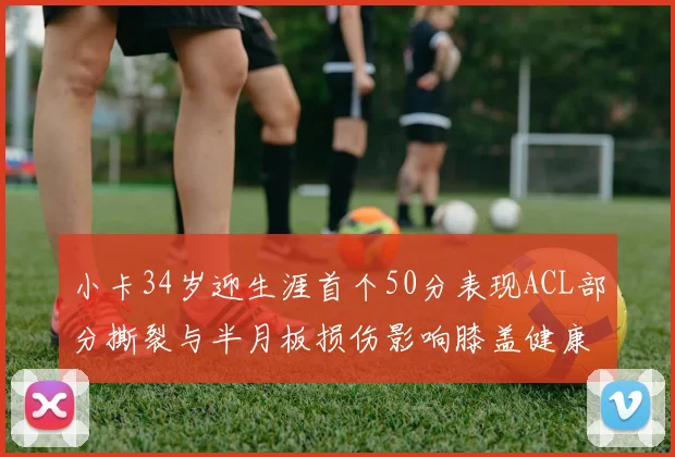 小卡34岁迎生涯首个50分表现ACL部分撕裂与半月板损伤影响膝盖健康