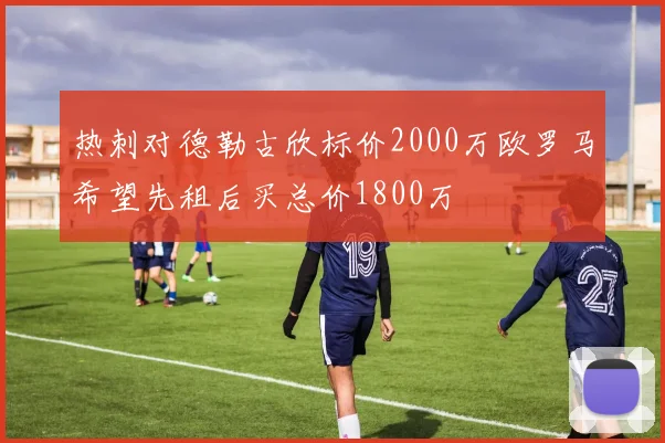 热刺对德勒古欣标价2000万欧罗马希望先租后买总价1800万