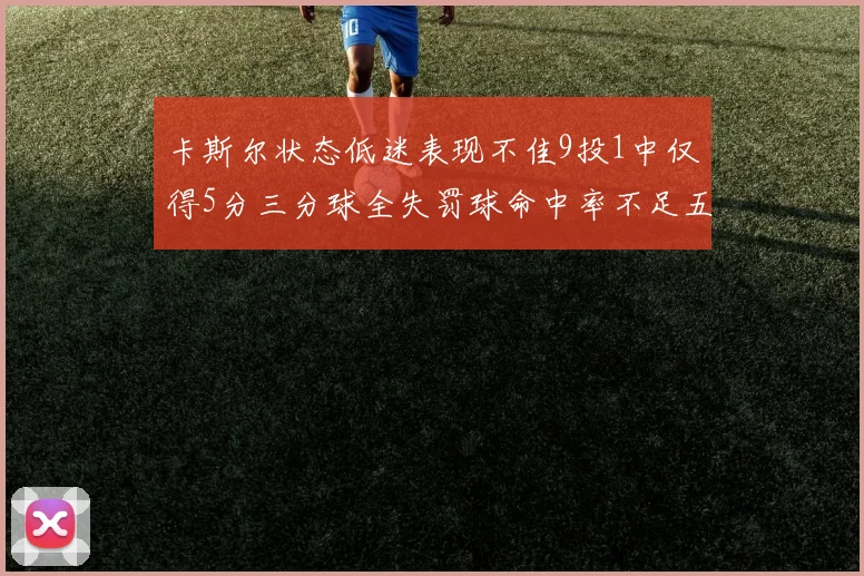 卡斯尔状态低迷表现不佳9投1中仅得5分三分球全失罚球命中率不足五成