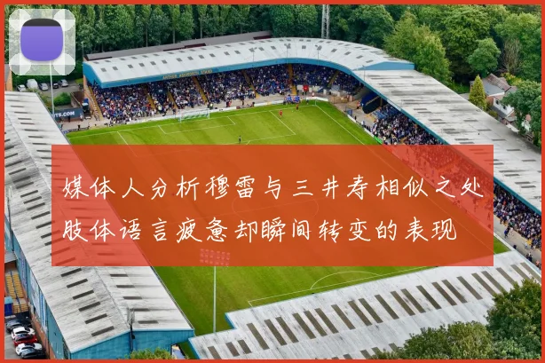 媒体人分析穆雷与三井寿相似之处肢体语言疲惫却瞬间转变的表现