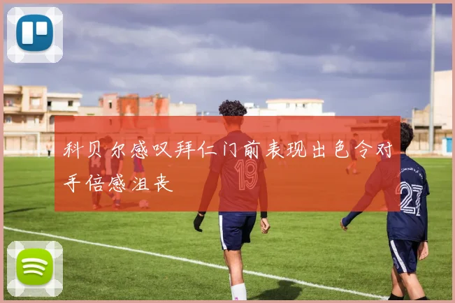 科贝尔感叹拜仁门前表现出色令对手倍感沮丧