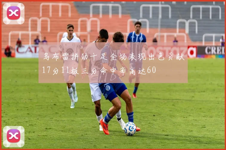 乌布雷拼劲十足全场表现出色贡献17分11板三分命中率高达60