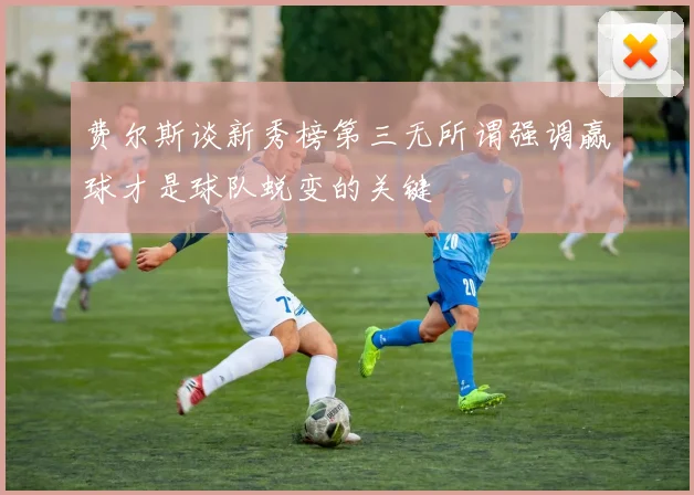 费尔斯谈新秀榜第三无所谓强调赢球才是球队蜕变的关键