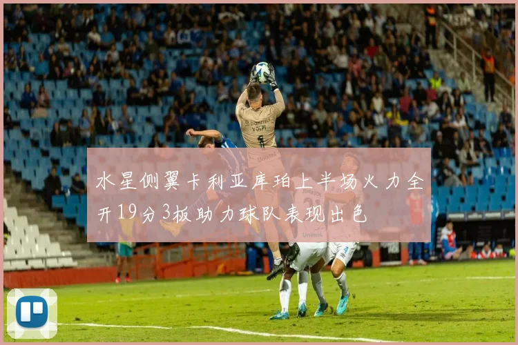 水星侧翼卡利亚库珀上半场火力全开19分3板助力球队表现出色