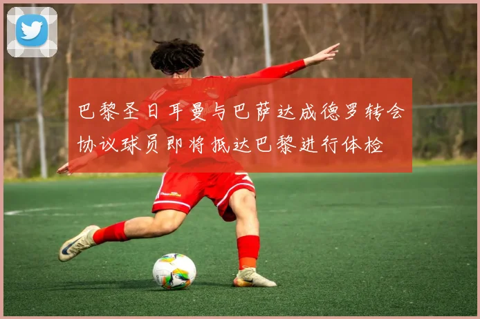 巴黎圣日耳曼与巴萨达成德罗转会协议球员即将抵达巴黎进行体检